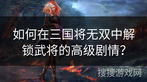 如何在三国将无双中解锁武将的高级剧情？