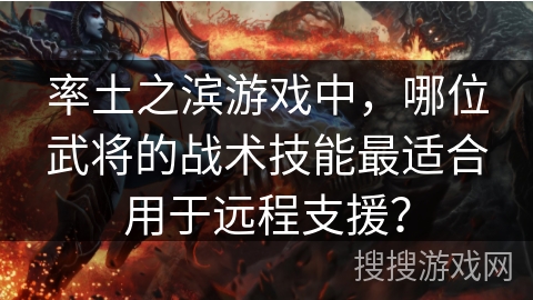 率土之滨游戏中，哪位武将的战术技能最适合用于远程支援？