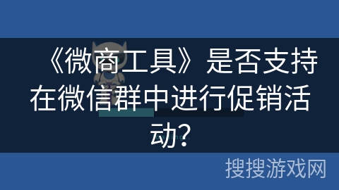 《微商工具》是否支持在微信群中进行促销活动? 《微商工具》是否支持在微信群中进行促销活动?