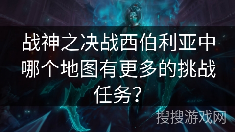 战神之决战西伯利亚中哪个地图有更多的挑战任务? 战神之决战西伯利亚中哪个地图有更多的挑战任务?