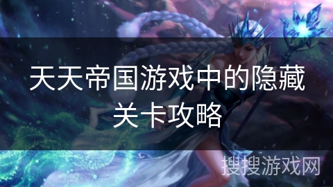 天天帝国游戏中的隐藏关卡攻略 天天帝国游戏中的隐藏关卡攻略