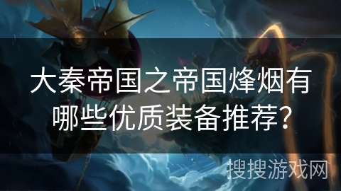大秦帝国之帝国烽烟有哪些优质装备推荐？