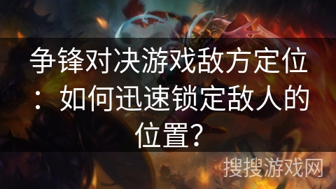 争锋对决游戏敌方定位:如何迅速锁定敌人的位置? 争锋对决游戏敌方定位:如何迅速锁定敌人的位置?