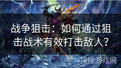战争狙击：如何通过狙击战术有效打击敌人？