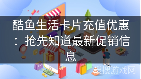 酷鱼生活卡片充值优惠：抢先知道最新促销信息