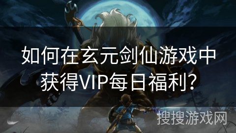如何在玄元剑仙游戏中获得VIP每日福利? 如何在玄元剑仙游戏中获得VIP每日福利?