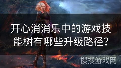 开心消消乐中的游戏技能树有哪些升级路径? 开心消消乐中的游戏技能树有哪些升级路径?