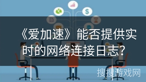 《爱加速》能否提供实时的网络连接日志? 《爱加速》能否提供实时的网络连接日志?