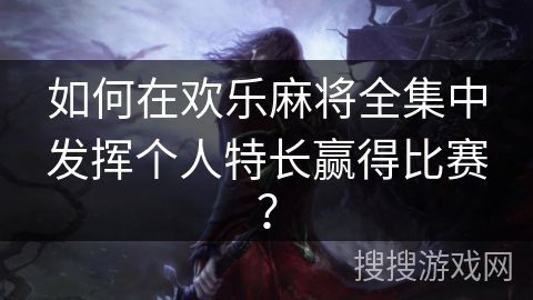 如何在欢乐麻将全集中发挥个人特长赢得比赛？