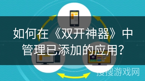 如何在《双开神器》中管理已添加的应用? 如何在《双开神器》中管理已添加的应用?