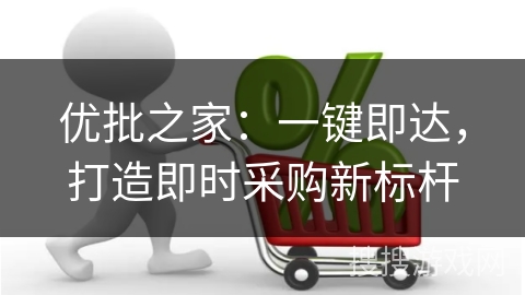 优批之家：一键即达，打造即时采购新标杆