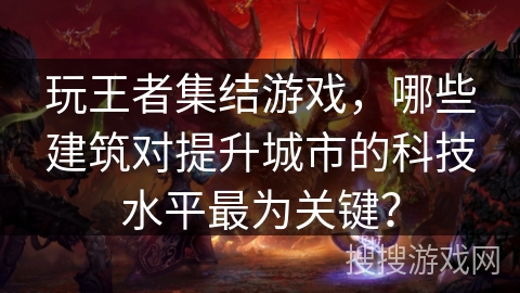 玩王者集结游戏，哪些建筑对提升城市的科技水平最为关键？