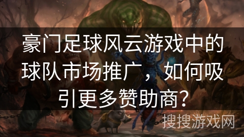 豪门足球风云游戏中的球队市场推广，如何吸引更多赞助商？