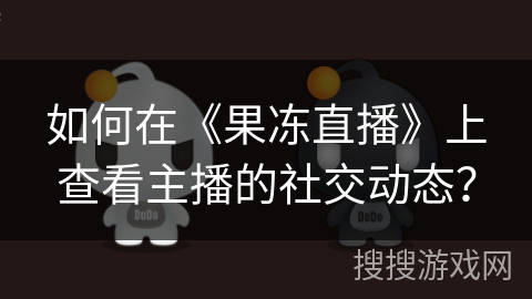 如何在《果冻直播》上查看主播的社交动态? 如何在《果冻直播》上查看主播的社交动态?