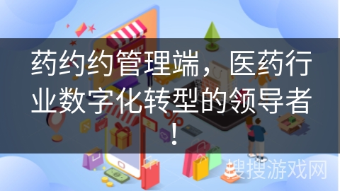 药约约管理端，医药行业数字化转型的领导者！