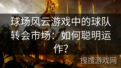 球场风云游戏中的球队转会市场：如何聪明运作？
