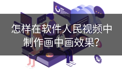 怎样在软件人民视频中制作画中画效果? 怎样在软件人民视频中制作画中画效果?
