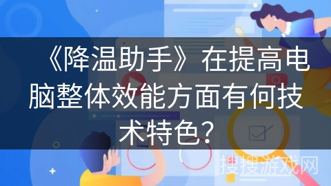 《降温助手》在提高电脑整体效能方面有何技术特色? 《降温助手》在提高电脑整体效能方面有何技术特色?