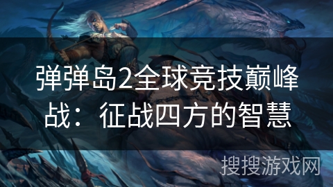 弹弹岛2全球竞技巅峰战:征战四方的智慧 弹弹岛2全球竞技巅峰战:征战四方的智慧