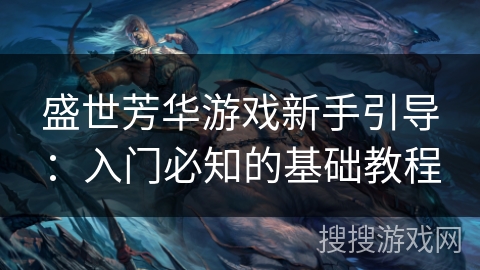 盛世芳华游戏新手引导：入门必知的基础教程