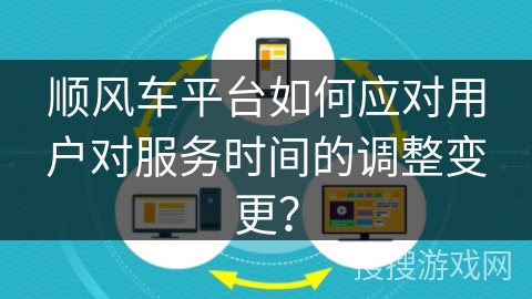 顺风车平台如何应对用户对服务时间的调整变更？
