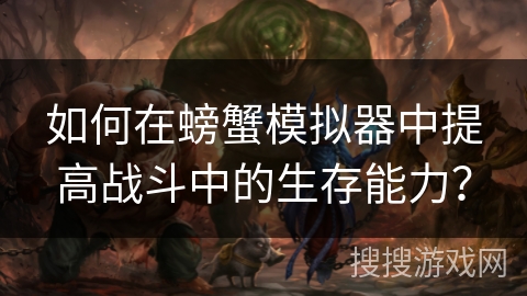 如何在螃蟹模拟器中提高战斗中的生存能力？