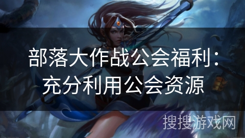 部落大作战公会福利：充分利用公会资源