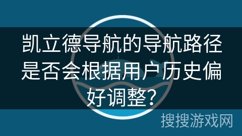 凯立德导航的导航路径是否会根据用户历史偏好调整？
