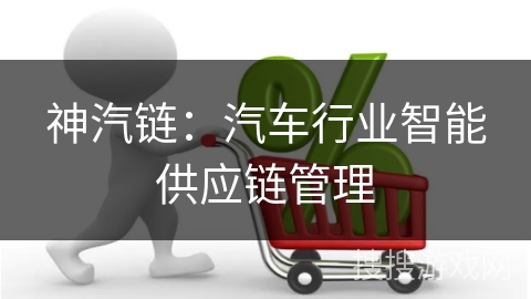 神汽链：汽车行业智能供应链管理