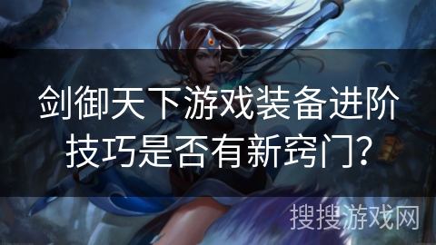 剑御天下游戏装备进阶技巧是否有新窍门？