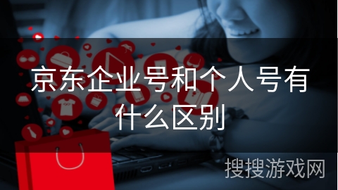 京东企业号和个人号有什么区别