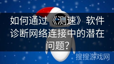 如何通过《测速》软件诊断网络连接中的潜在问题？