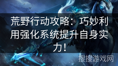 荒野行动攻略:巧妙利用强化系统提升自身实力! 荒野行动攻略:巧妙利用强化系统提升自身实力!