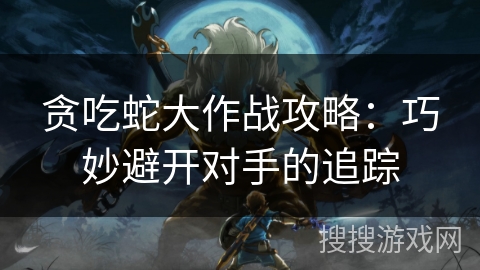 贪吃蛇大作战攻略：巧妙避开对手的追踪