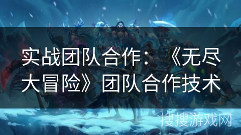 实战团队合作：《无尽大冒险》团队合作技术