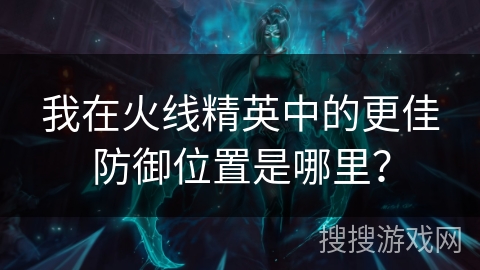 我在火线精英中的更佳防御位置是哪里? 我在火线精英中的更佳防御位置是哪里?