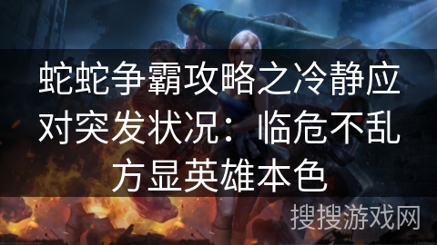蛇蛇争霸攻略之冷静应对突发状况：临危不乱方显英雄本色