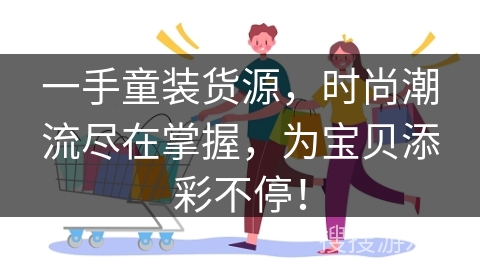 一手童装货源，时尚潮流尽在掌握，为宝贝添彩不停！