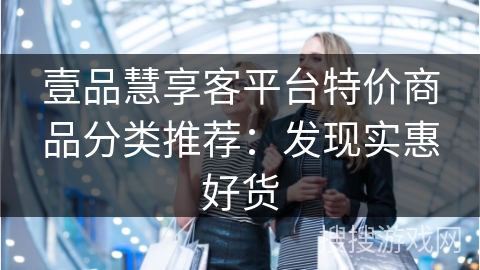 壹品慧享客平台特价商品分类推荐：发现实惠好货
