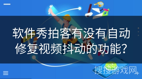 软件秀拍客有没有自动修复视频抖动的功能? 软件秀拍客有没有自动修复视频抖动的功能?