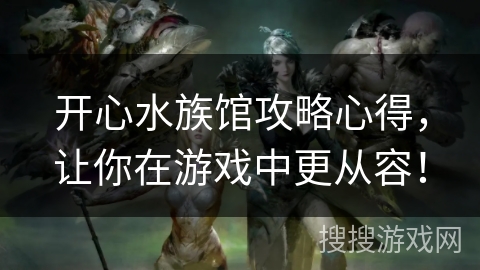 开心水族馆攻略心得，让你在游戏中更从容！