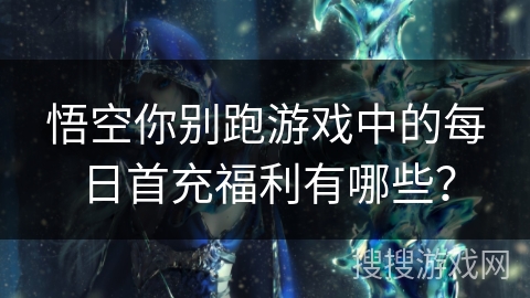悟空你别跑游戏中的每日首充福利有哪些? 悟空你别跑游戏中的每日首充福利有哪些?
