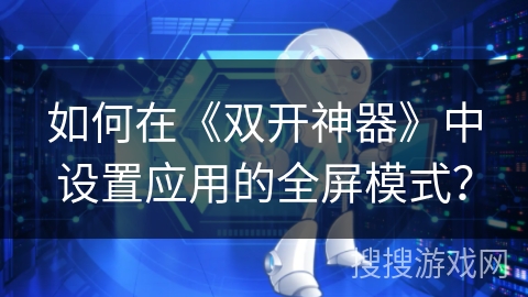 如何在《双开神器》中设置应用的全屏模式？