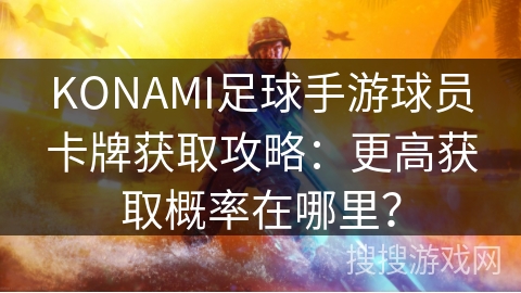 KONAMI足球手游球员卡牌获取攻略:更高获取概率在哪里? KONAMI足球手游球员卡牌获取攻略:更高获取概率在哪里?