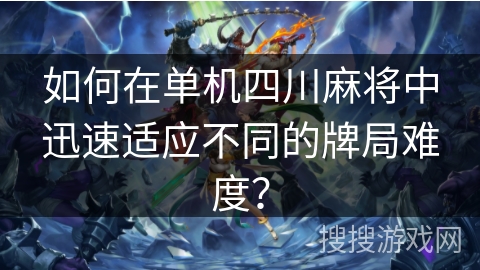 如何在单机四川麻将中迅速适应不同的牌局难度? 如何在单机四川麻将中迅速适应不同的牌局难度?