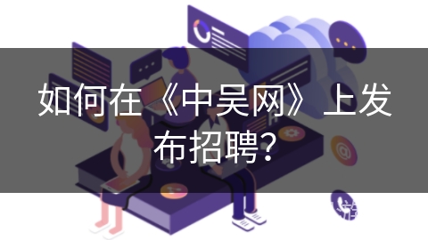 如何在《中吴网》上发布招聘? 如何在《中吴网》上发布招聘?