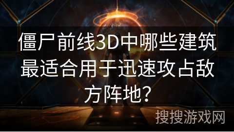 僵尸前线3D中哪些建筑最适合用于迅速攻占敌方阵地？