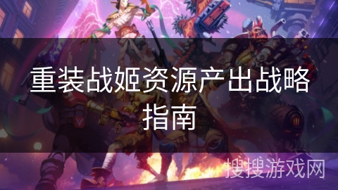 重装战姬资源产出战略指南 重装战姬资源产出战略指南
