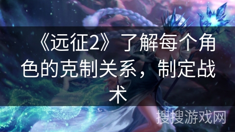 《远征2》了解每个角色的克制关系,制定战术 《远征2》了解每个角色的克制关系,制定战术