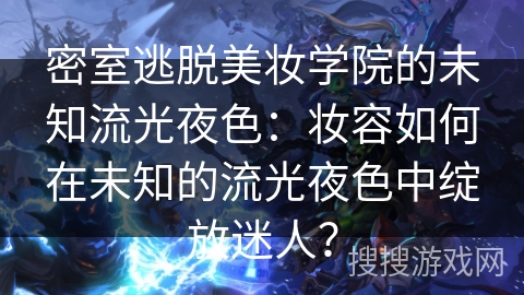密室逃脱美妆学院的未知流光夜色：妆容如何在未知的流光夜色中绽放迷人？